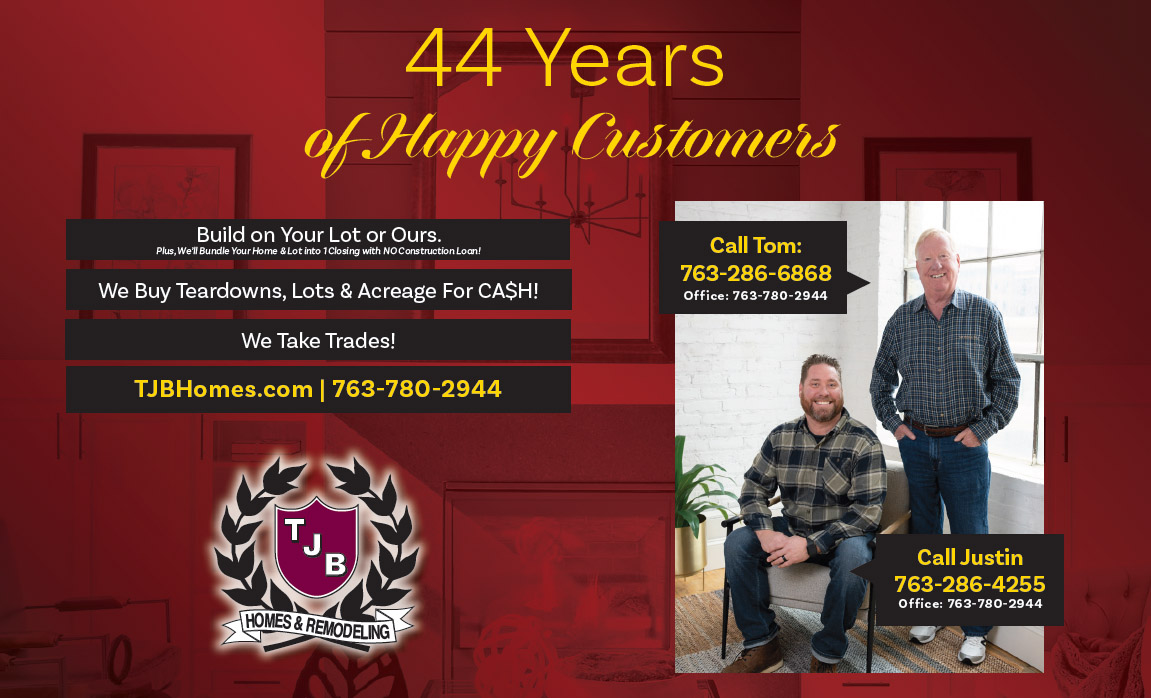 44 Years of Happy Customers! Build on Your Lot or Ours. plus, we'll bundle your home and lot into one closing with no construction loan. We Buy Teardowns, Lots and Acreage for Cash! We Take Trades! 763-780-2944